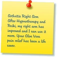 Arthritic Right Arm After Hypnotherapy and Reiki, my right arm has improved and I can use it more. Your Aloe Vera pain relief has been a life saver.