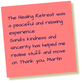The Healing Retreat was a peaceful and relaxing experience. Sandi’s kindness and sincerity has helped me realise stuff and move on. Thank you, Martin