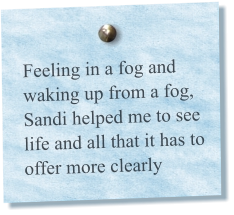 Feeling in a fog and waking up from a fog, Sandi helped me to see life and all that it has to offer more clearly