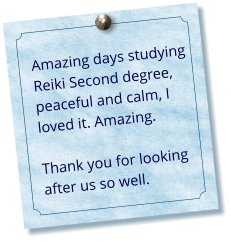 Amazing days studying Reiki Second degree, peaceful and calm, I loved it. Amazing.   Thank you for looking after us so well.