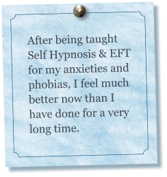 After being taught Self Hypnosis & EFT for my anxieties and  phobias, I feel much better now than I have done for a very long time.